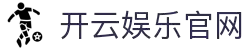 开云体育（官网）-官方登录入口 - KAIYUN SPORTS