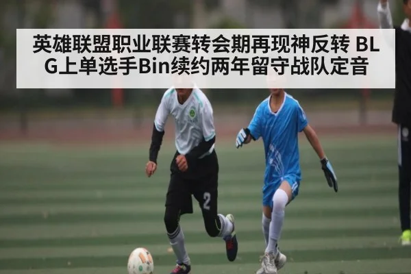 英雄联盟职业联赛转会期再现神反转 BLG上单选手Bin续约两年留守战队定音 | kaiyun
