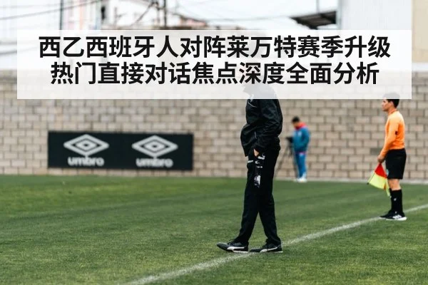 西乙西班牙人对阵莱万特赛季升级热门直接对话焦点深度全面分析 | kaiyun