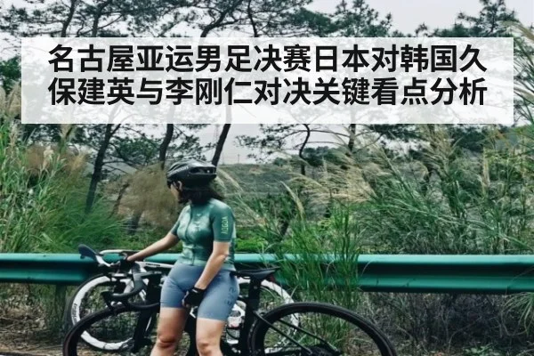 名古屋亚运男足决赛日本对韩国久保建英与李刚仁对决关键看点分析 | kaiyun