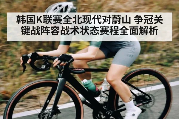 韩国K联赛全北现代对蔚山 争冠关键战阵容战术状态赛程全面解析