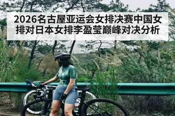 2026名古屋亚运会女排决赛中国女排对日本女排李盈莹巅峰对决分析